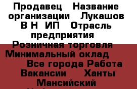 Продавец › Название организации ­ Лукашов В.Н, ИП › Отрасль предприятия ­ Розничная торговля › Минимальный оклад ­ 14 000 - Все города Работа » Вакансии   . Ханты-Мансийский,Нефтеюганск г.